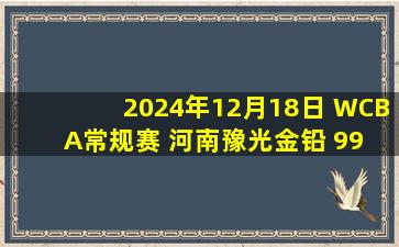 2024年12月18日 WCBA常规赛 河南豫光金铅 99 - 70 厦门环东文旅 全场集锦